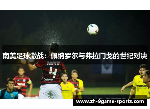 南美足球激战：佩纳罗尔与弗拉门戈的世纪对决